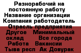 Разнорабочий на постоянную работу › Название организации ­ Компания-работодатель › Отрасль предприятия ­ Другое › Минимальный оклад ­ 1 - Все города Работа » Вакансии   . Тыва респ.,Ак-Довурак г.